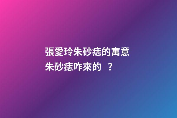 張愛玲朱砂痣的寓意 朱砂痣咋來的？